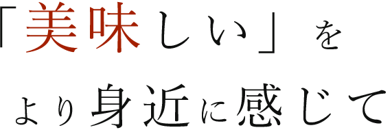 「美味しい」をより身近に感じて―